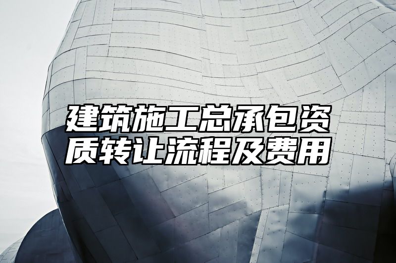 建筑施工总承包资质转让流程及费用