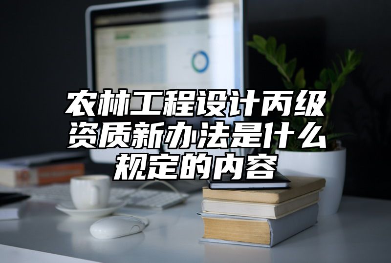 农林工程设计丙级资质新办法是什么规定的内容