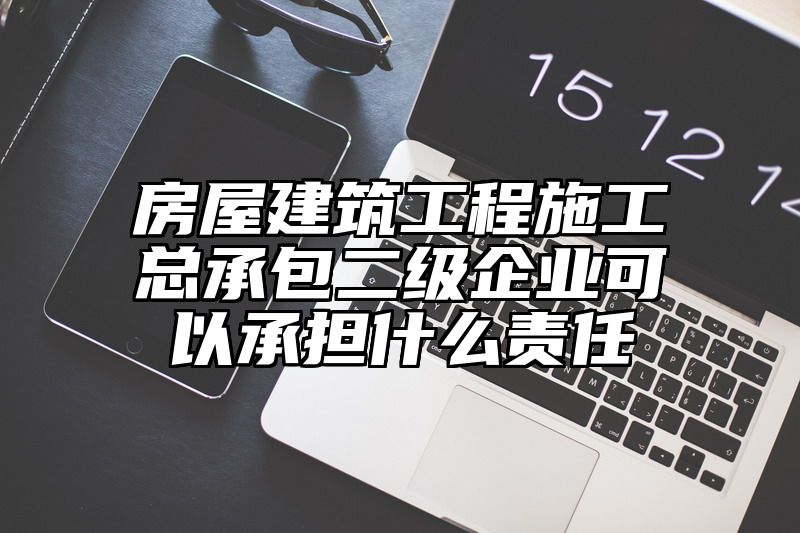 房屋建筑工程施工总承包二级企业可以承担什么责任