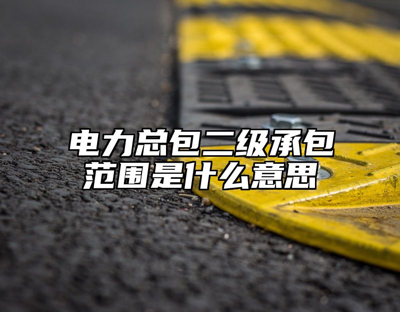 电力总包二级承包范围是什么意思