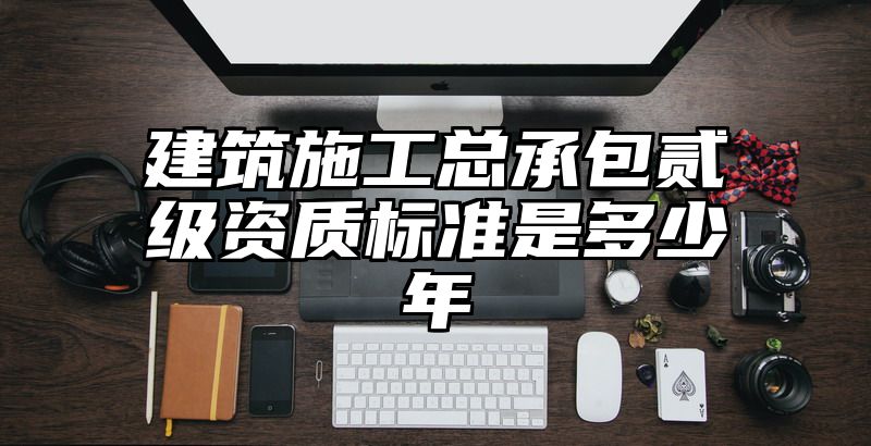 建筑施工总承包贰级资质标准是多少年