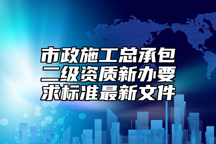 市政施工总承包二级资质新办要求标准最新文件