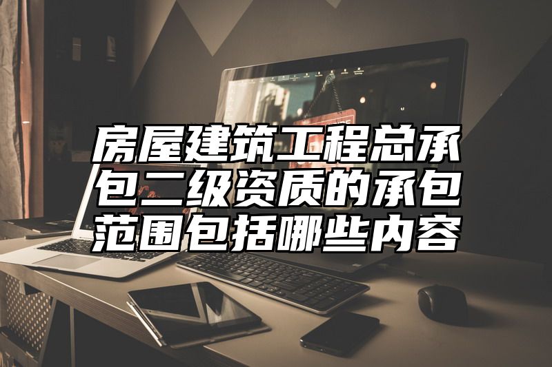 房屋建筑工程总承包二级资质的承包范围包括哪些内容