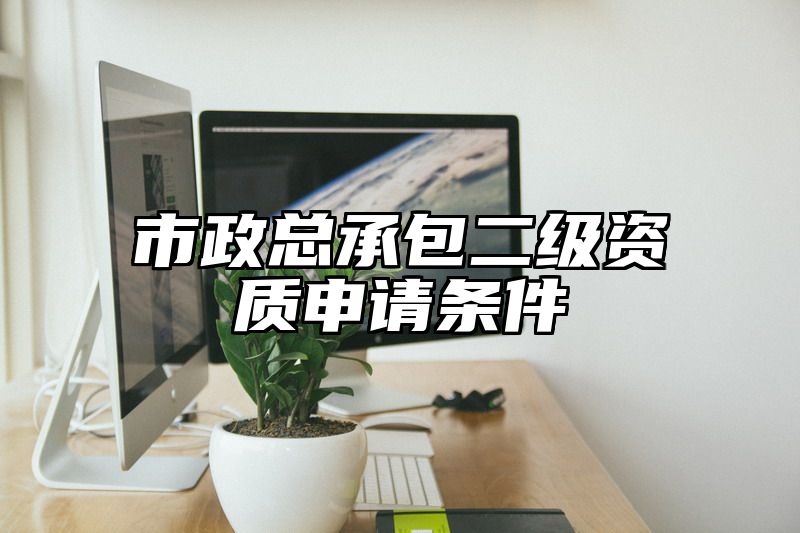 市政总承包二级资质申请条件