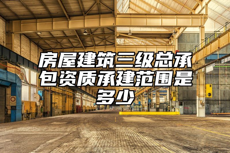 房屋建筑三级总承包资质承建范围是多少