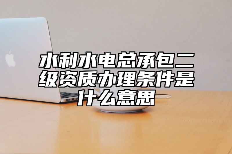 水利水电总承包二级资质办理条件是什么意思