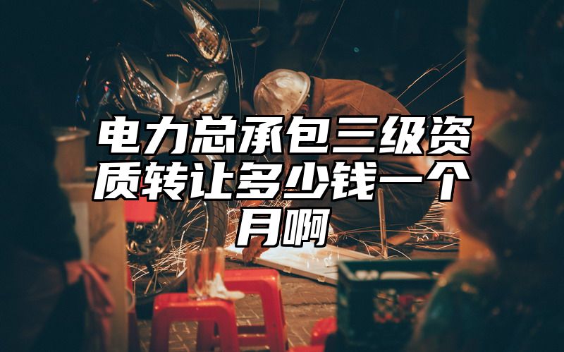 电力总承包三级资质转让多少钱一个月啊