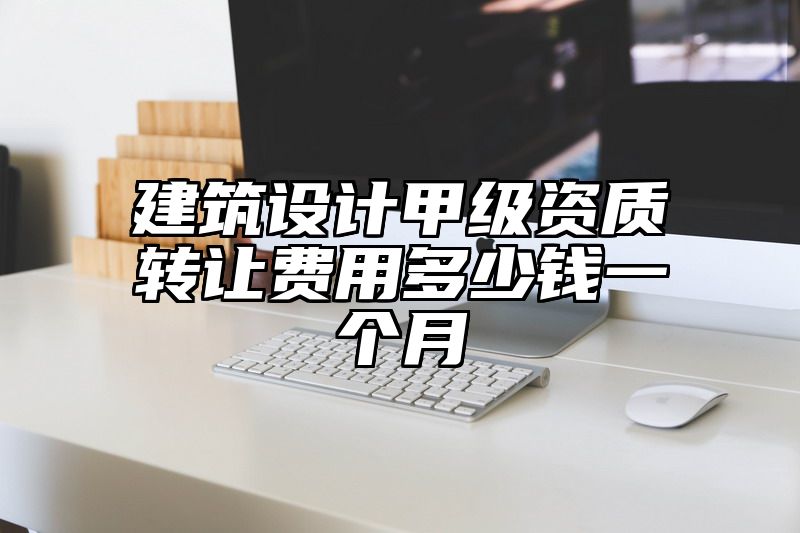 建筑设计甲级资质转让费用多少钱一个月