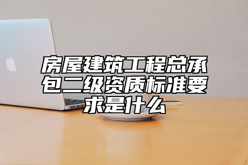 房屋建筑工程总承包二级资质标准要求是什么