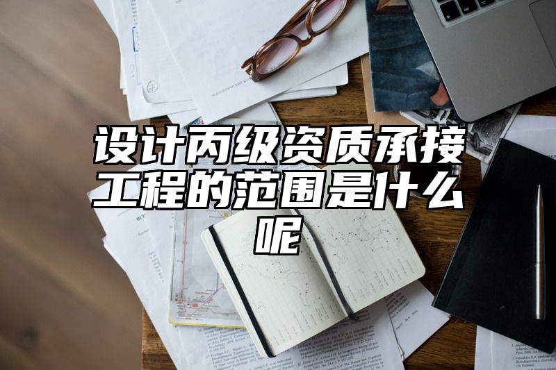 设计丙级资质承接工程的范围是什么呢