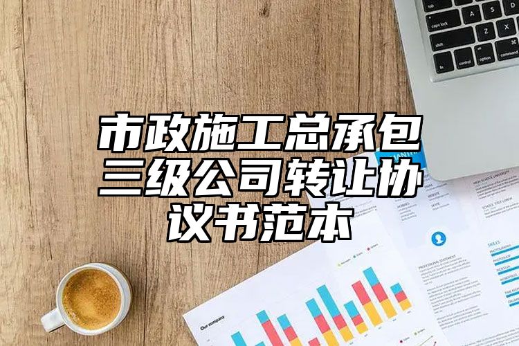 市政施工总承包三级公司转让协议书范本