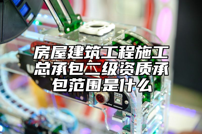 房屋建筑工程施工总承包二级资质承包范围是什么