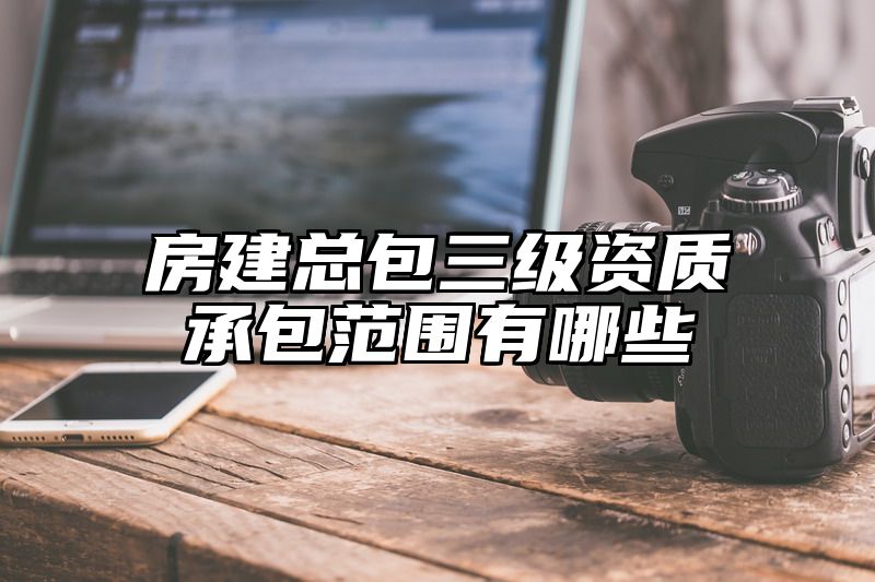 房建总包三级资质承包范围有哪些