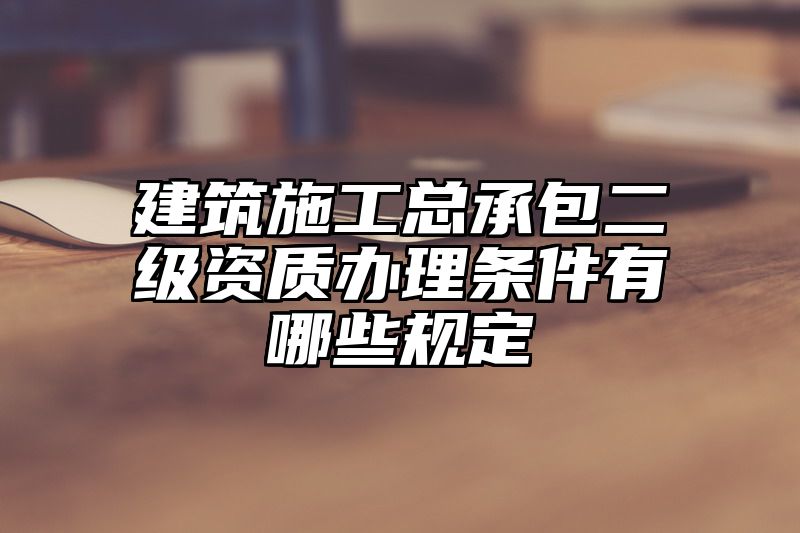 建筑施工总承包二级资质办理条件有哪些规定