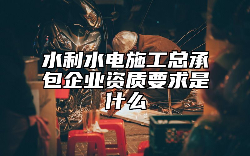 水利水电施工总承包企业资质要求是什么