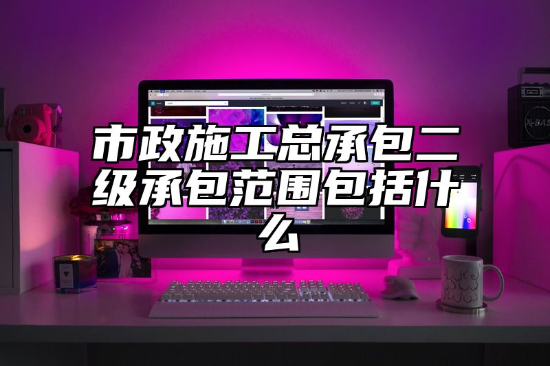 市政施工总承包二级承包范围包括什么