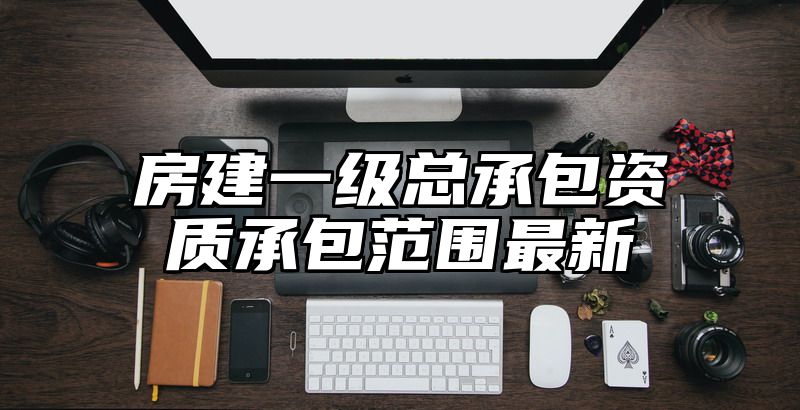 房建一级总承包资质承包范围最新