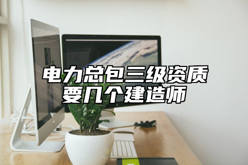 电力总包三级资质要几个建造师