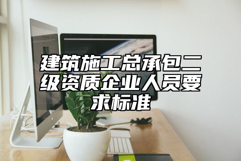 建筑施工总承包二级资质企业人员要求标准