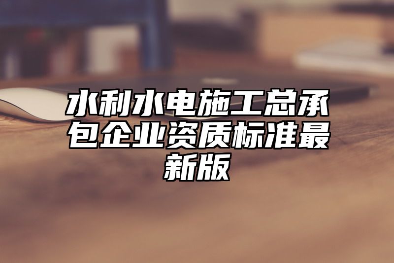 水利水电施工总承包企业资质标准最新版