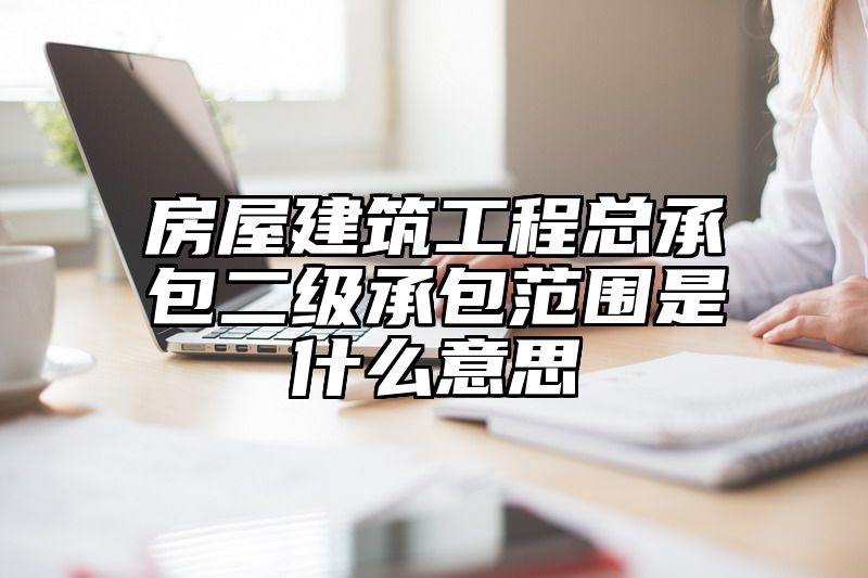 房屋建筑工程总承包二级承包范围是什么意思