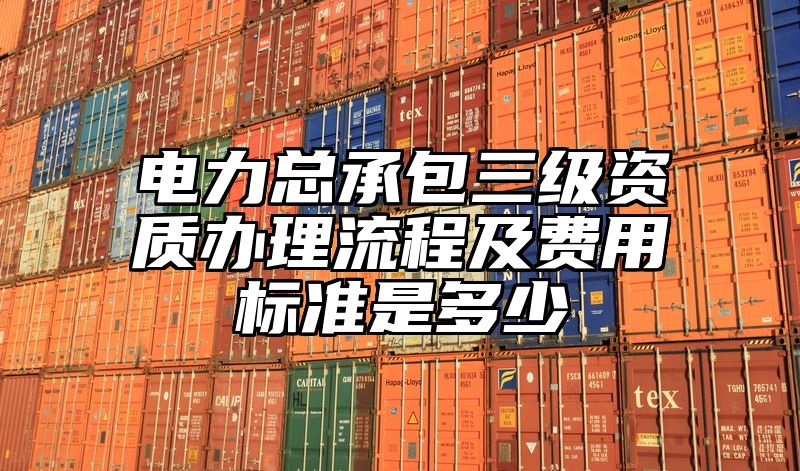 电力总承包三级资质办理流程及费用标准是多少