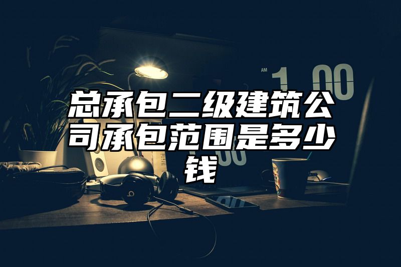 总承包二级建筑公司承包范围是多少钱