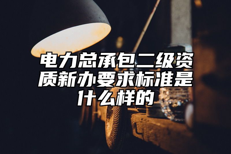 电力总承包二级资质新办要求标准是什么样的