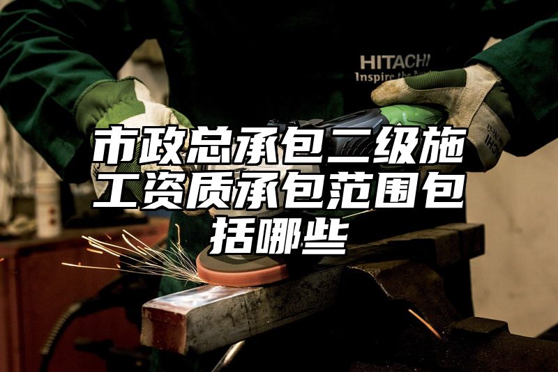 市政总承包二级施工资质承包范围包括哪些