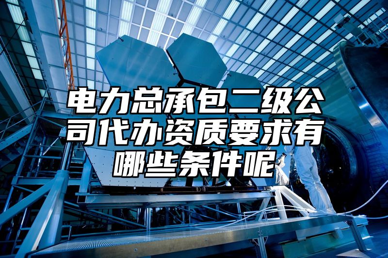 电力总承包二级公司代办资质要求有哪些条件呢