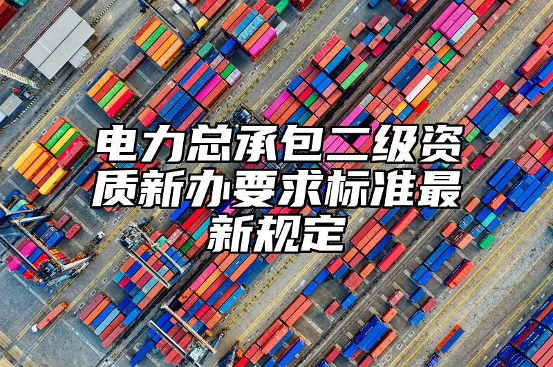 电力总承包二级资质新办要求标准最新规定