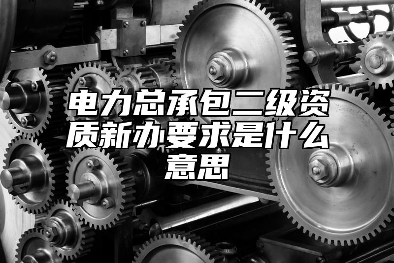 电力总承包二级资质新办要求是什么意思