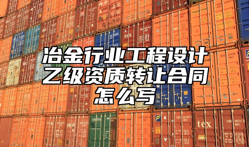 冶金行业工程设计乙级资质转让合同怎么写