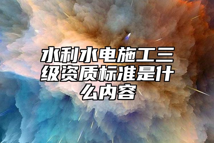 水利水电施工三级资质标准是什么内容