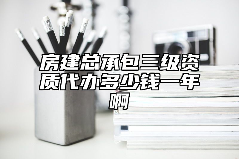 房建总承包三级资质代办多少钱一年啊