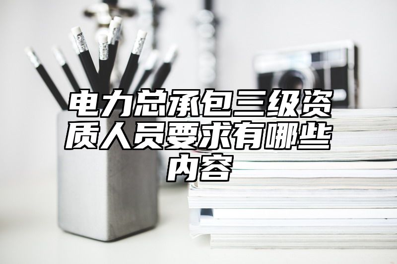 电力总承包三级资质人员要求有哪些内容