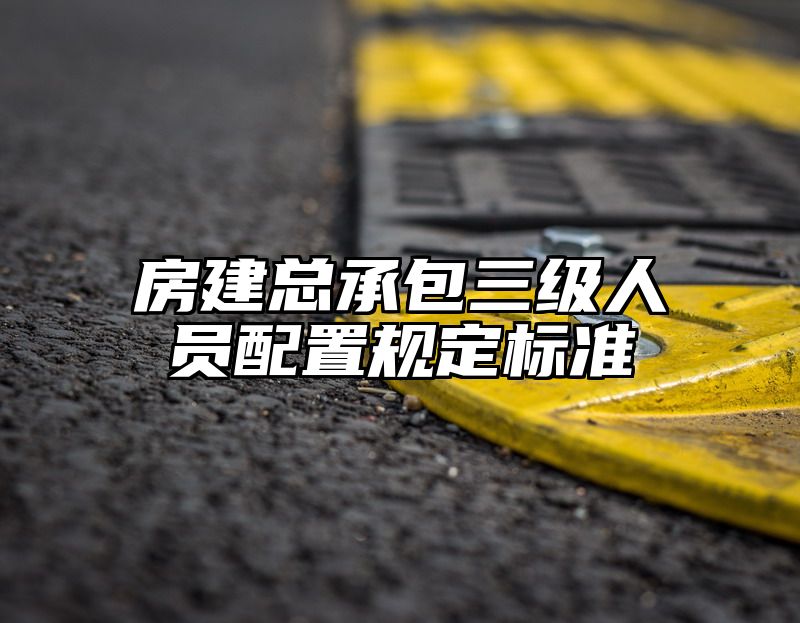 房建总承包三级人员配置规定标准