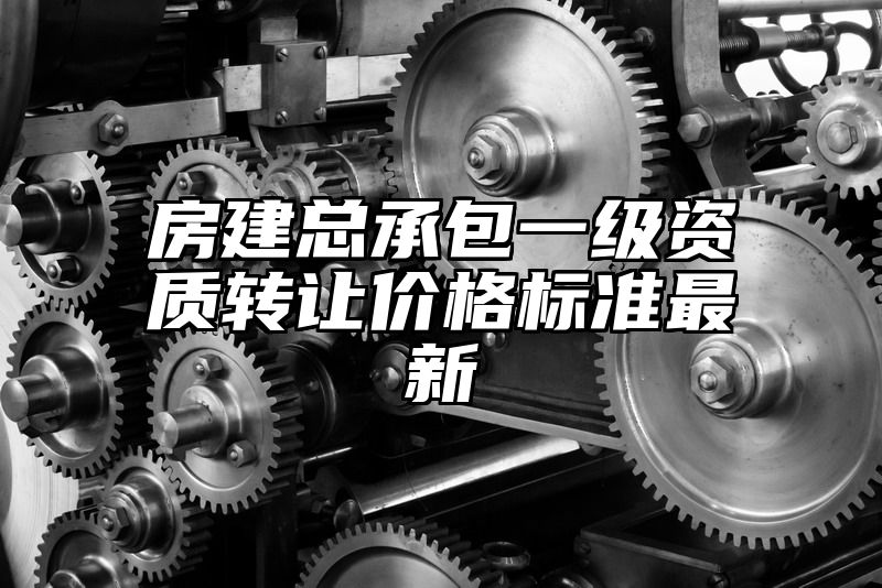 房建总承包一级资质转让价格标准最新