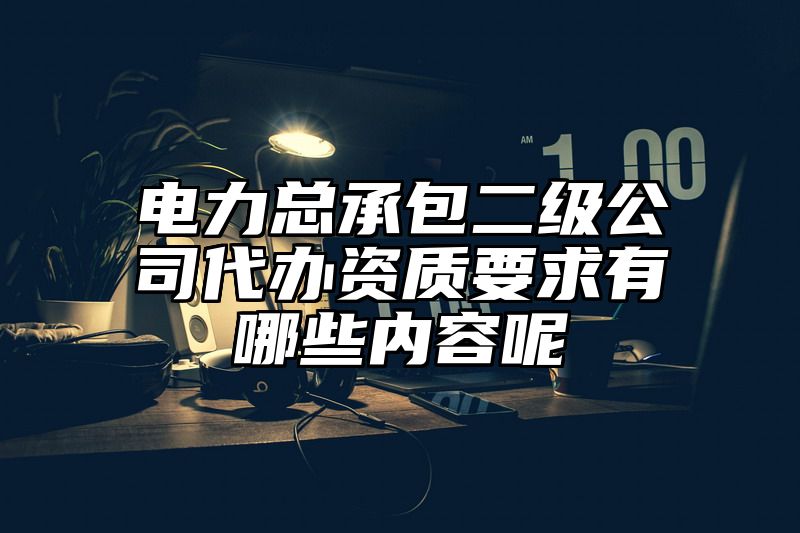 电力总承包二级公司代办资质要求有哪些内容呢