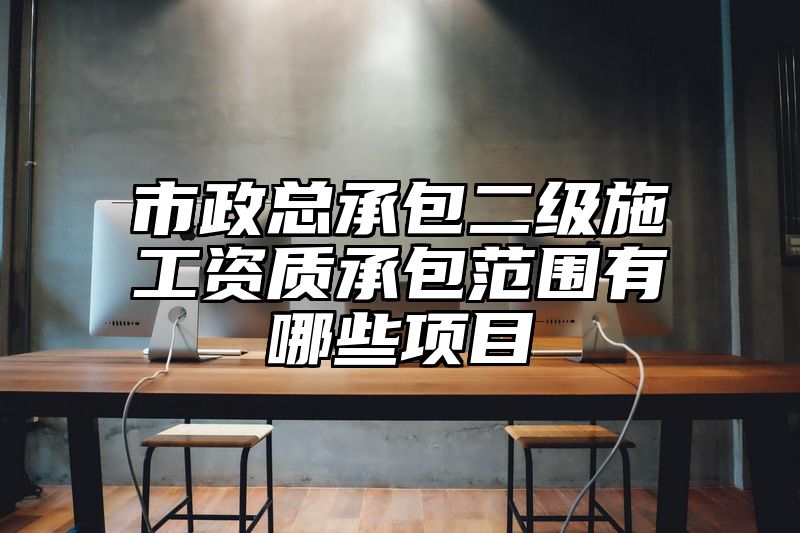 市政总承包二级施工资质承包范围有哪些项目