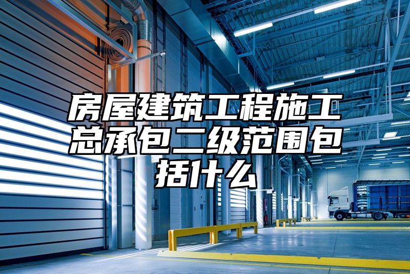 房屋建筑工程施工总承包二级范围包括什么