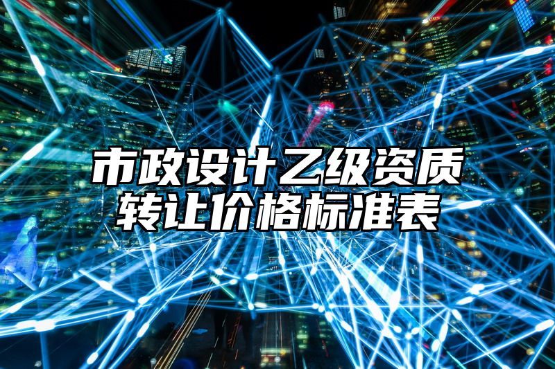 市政设计乙级资质转让价格标准表