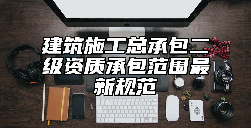 建筑施工总承包二级资质承包范围最新规范