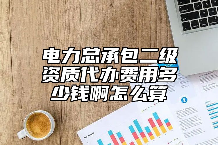 电力总承包二级资质代办费用多少钱啊怎么算