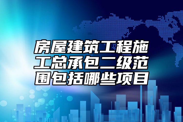 房屋建筑工程施工总承包二级范围包括哪些项目