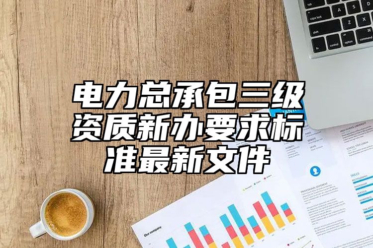 电力总承包三级资质新办要求标准最新文件