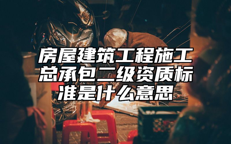 房屋建筑工程施工总承包二级资质标准是什么意思