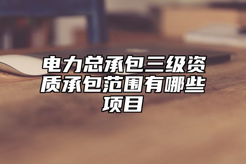 电力总承包三级资质承包范围有哪些项目