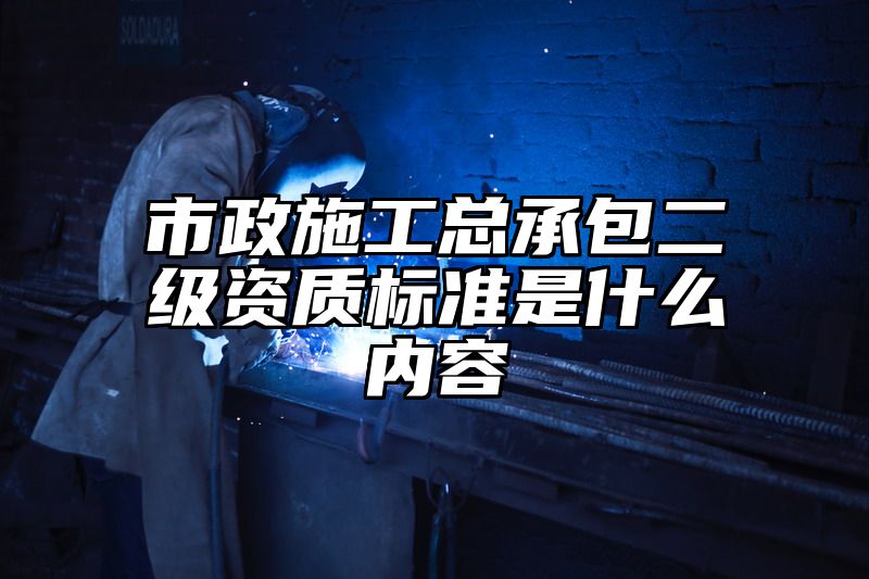 市政施工总承包二级资质标准是什么内容