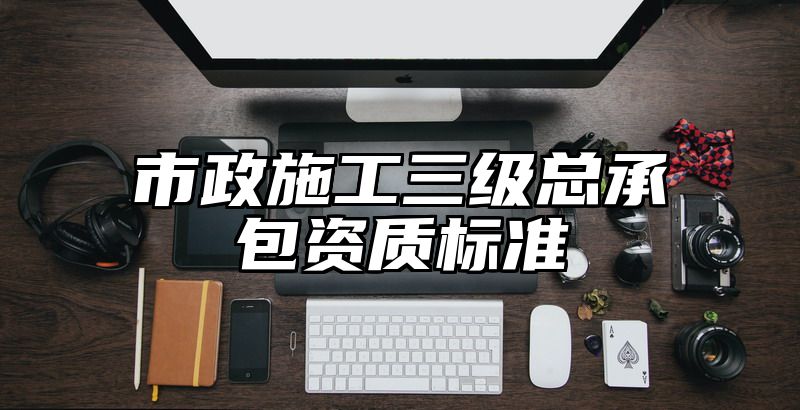 市政施工三级总承包资质标准